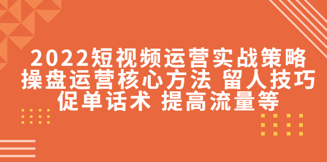 2022短视频运营实战策略：操盘运营核心方法 留人技巧促单话术 提高流量等_微雨项目网