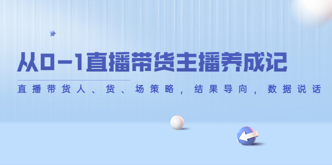 从0-1直播带货主播养成记，直播带货人、货、场策略，结果导向，数据说话_微雨项目网