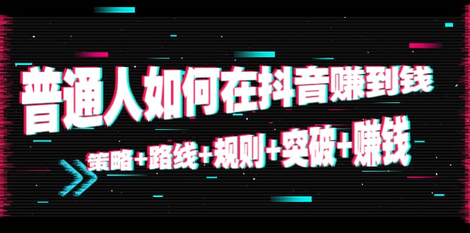 普通人如何在抖音赚到钱：策略 路线 规则 突破 赚钱（10节课）_微雨项目网