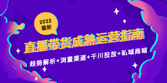 2022最新直播带货成熟运营指南3.0：趋势解析+浏量渠道+千川投放+私域商城_微雨项目网