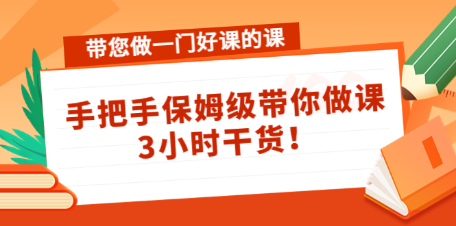 带您做一门好课的课：手把手保姆级带你做课，3小时干货_微雨项目网