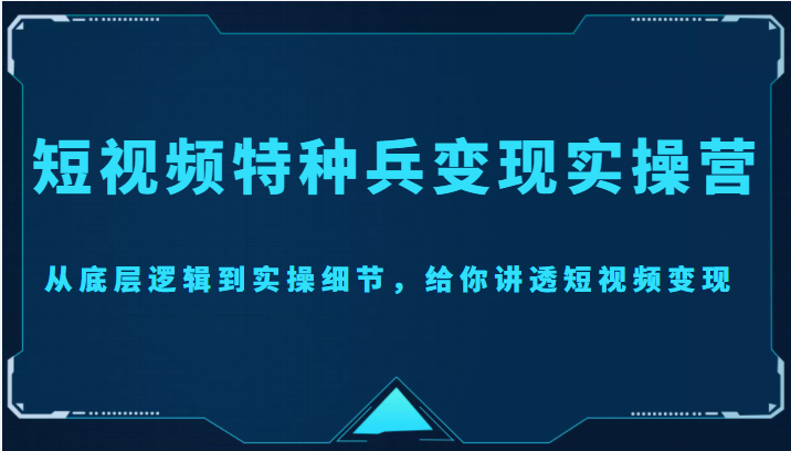 短视频特种兵变现实操营，从底层逻辑到实操细节，给你讲透短视频变现（价值2499元）_微雨项目网