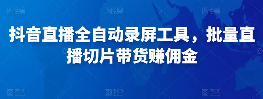 抖音直播全自动录屏工具，批量实时录制直播视频，可带货赚佣金（软件+使用教程）_微雨项目网