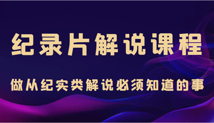 纪录片解说课程，做从纪实类解说必须知道的事（价值499元）_微雨项目网