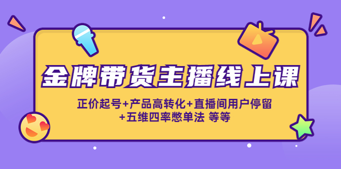 金牌带货主播线上课：正价起号+产品高转化+直播间用户停留+五维四率憋单法_微雨项目网