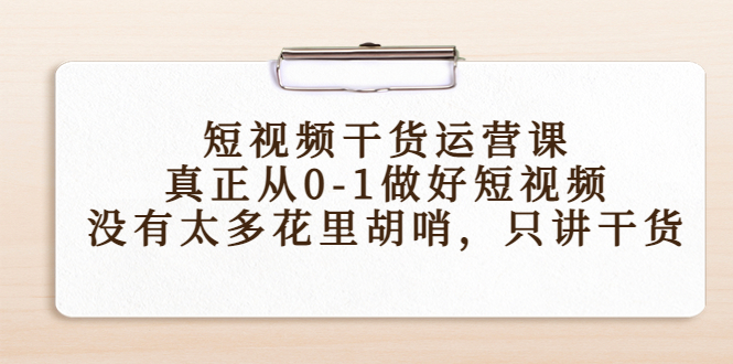 短视频干货运营课，真正从0-1做好短视频，没有太多花里胡哨，只讲干货_微雨项目网