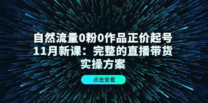 自然流量0粉0作品正价起号11月新课：完整的直播带货实操方案_微雨项目网