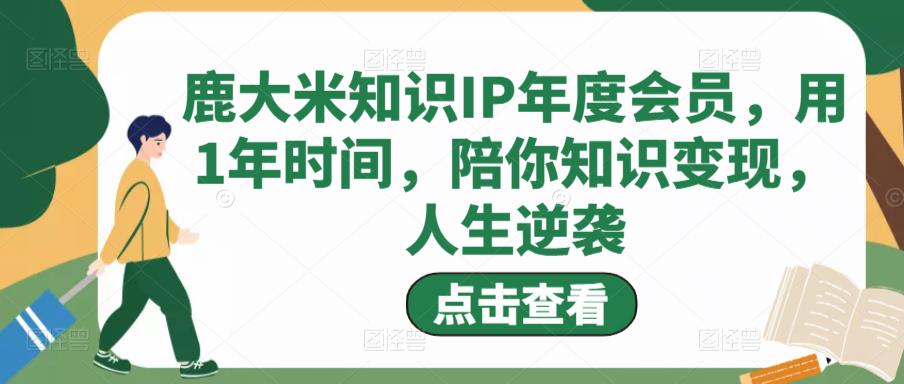 鹿大米知识IP年度会员，用1年时间，陪你知识变现，人生逆袭_微雨项目网