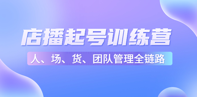 店播起号训练营：帮助更多直播新人快速开启和度过起号阶段（16节）_微雨项目网