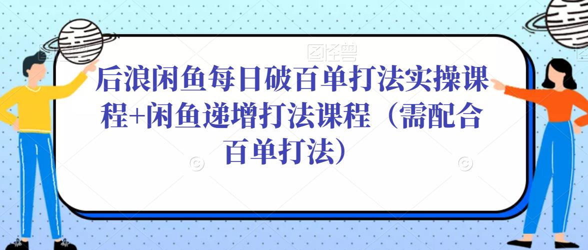 后浪闲鱼每日破百单打法实操课程+闲鱼递增打法课程（需配合百单打法）_微雨项目网