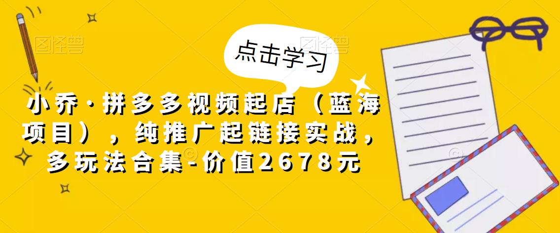 小乔·拼多多视频起店（蓝海项目），纯推广起链接实战，多玩法合集-价值2678元_微雨项目网