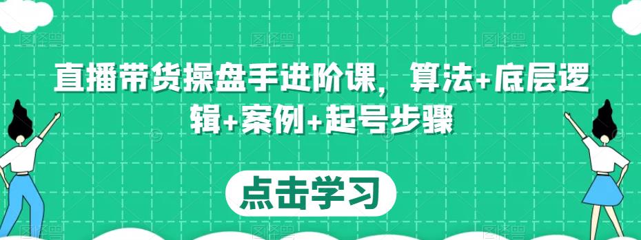 直播带货操盘手进阶课，算法+底层逻辑+案例+起号步骤_微雨项目网