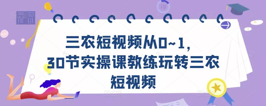 三农短视频从0~1，​30节实操课教练玩转三农短视频_微雨项目网