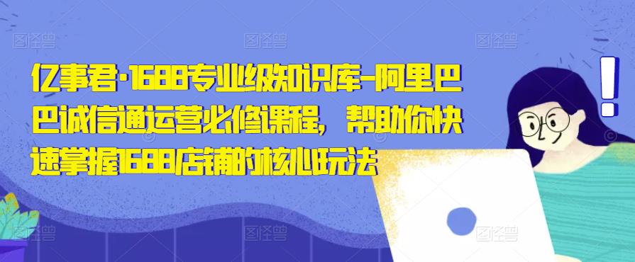 亿事君·1688专业级知识库-阿里巴巴诚信通运营必修课程，帮助你快速掌握1688店铺的核心玩法_微雨项目网