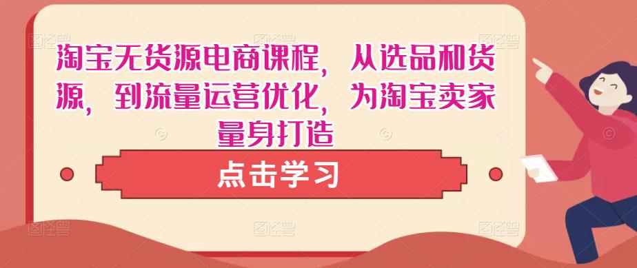 淘宝无货源电商课程，从选品和货源，到流量运营优化，为淘宝卖家量身打造_微雨项目网