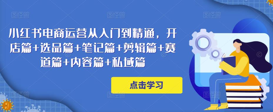 小红书电商运营从入门到精通，开店篇+选品篇+笔记篇+剪辑篇+赛道篇+内容篇+私域篇_微雨项目网