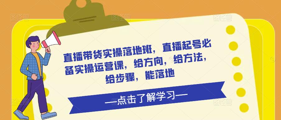 直播带货实操落地班，直播起号必备实操运营课，给方向，给方法，给步骤，能落地_微雨项目网