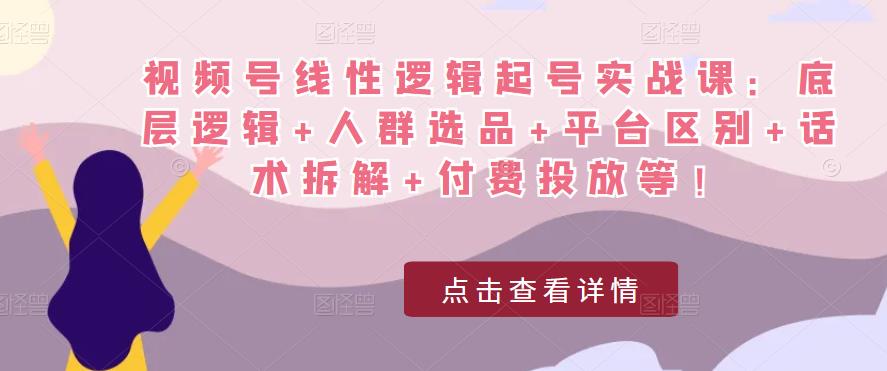 视频号线性逻辑起号实战课：底层逻辑+人群选品+平台区别+话术拆解+付费投放等！_微雨项目网