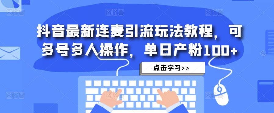 抖音最新连麦引流玩法教程，可多号多人操作，单日产粉100+_微雨项目网