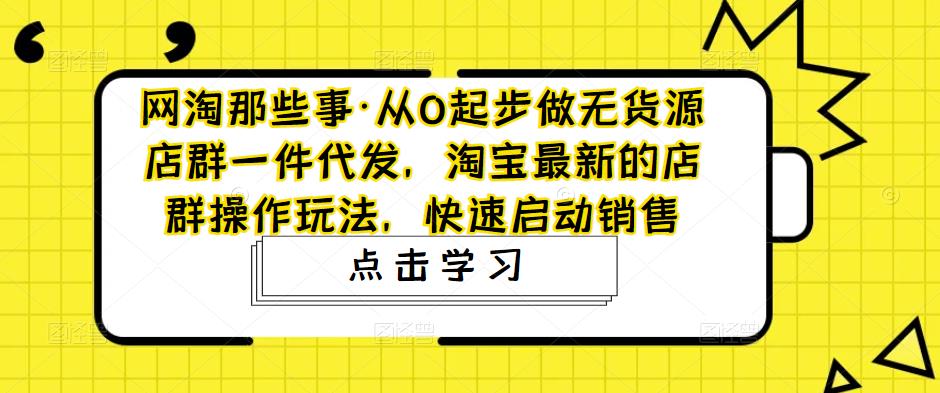 网淘那些事·从0起步做无货源店群一件代发，淘宝最新的店群操作玩法，快速启动销售_微雨项目网