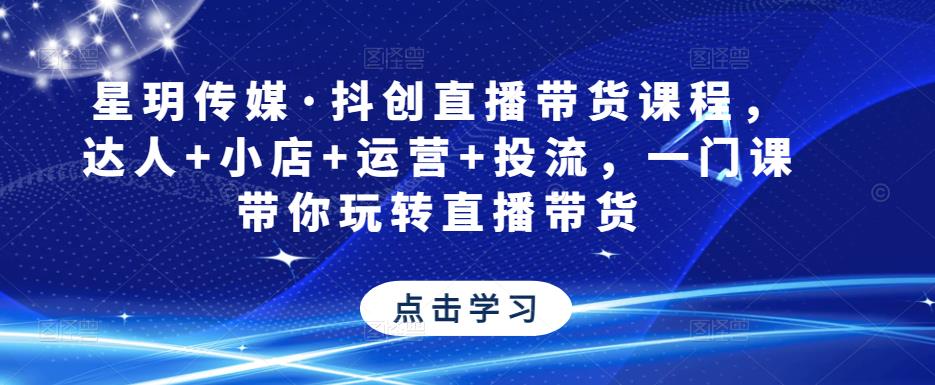 星玥传媒·抖创直播带货课程，达人+小店+运营+投流，一门课带你玩转直播带货_微雨项目网