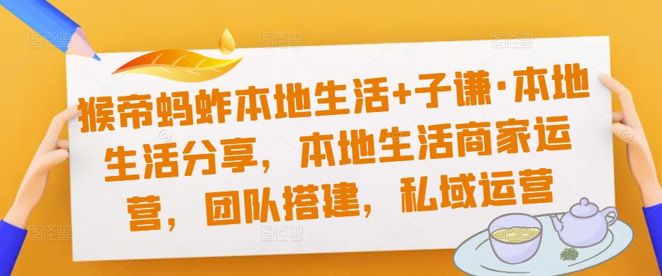 猴帝蚂蚱本地生活+子谦·本地生活分享，本地生活商家运营，团队搭建，私域运营_微雨项目网