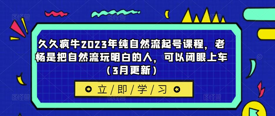 久久疯牛2023年纯自然流起号课程，老杨是把自然流玩明白的人，可以闭眼上车（3月更新）_微雨项目网