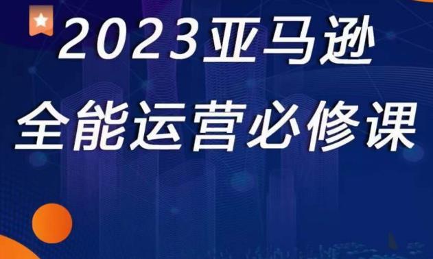 2023亚马逊全能运营必修课，全面认识亚马逊平台+精品化选品+CPC广告的极致打法_微雨项目网