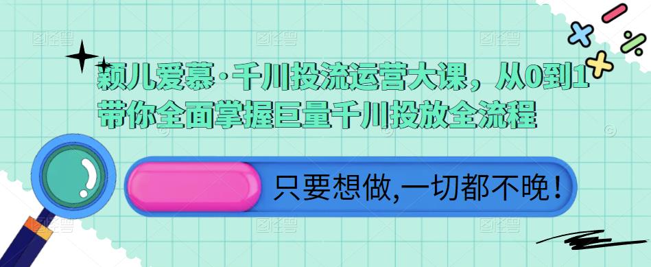 颖儿爱慕·千川投流运营大课，从0到1带你全面掌握巨量千川投放全流程_微雨项目网