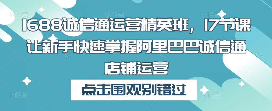 1688诚信通运营精英班，17节课让新手快速掌握阿里巴巴诚信通店铺运营_微雨项目网