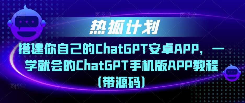 热狐计划·搭建你自己的ChatGPT安卓APP，一学就会的ChatGPT手机版APP教程（带源码）_微雨项目网