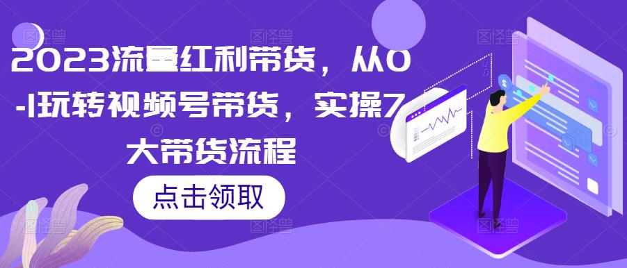 2023流量红利带货，从0-1玩转视频号带货，实操7大带货流程_微雨项目网