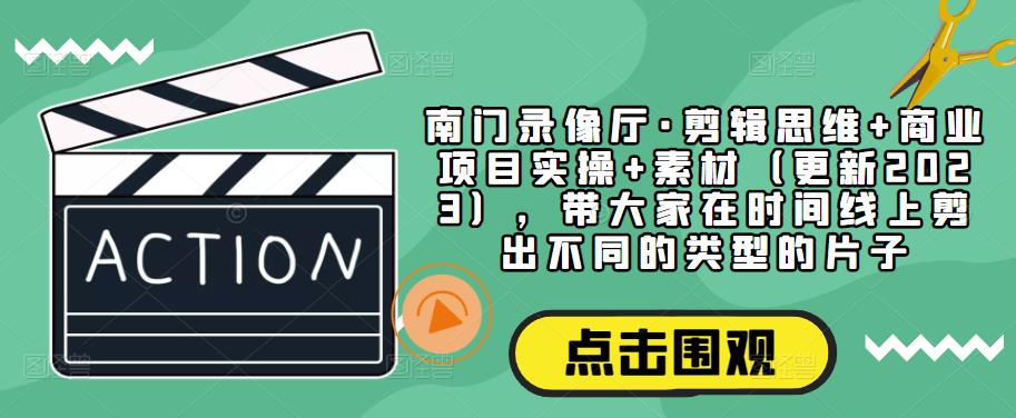 南门录像厅·剪辑思维+商业项目实操+素材（更新2023），带大家在时间线上剪出不同的类型的片子_微雨项目网