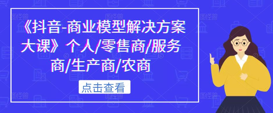 《抖音-商业模型解决方案大课》个人/零售商/服务商/生产商/农商_微雨项目网