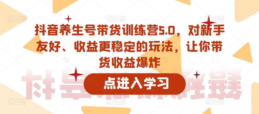 抖音养生号带货训练营5.0，对新手友好、收益更稳定的玩法，让你带货收益爆炸_微雨项目网