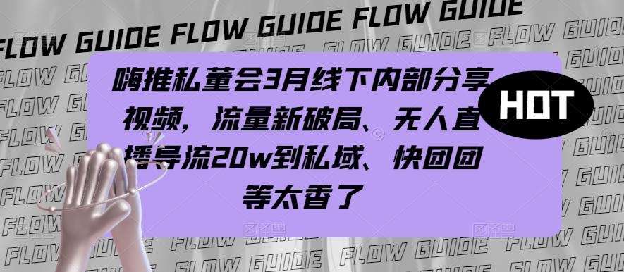 嗨推私董会3月线下内部分享视频，流量新破局、无人直播导流20w到私域、快团团等太香了_微雨项目网