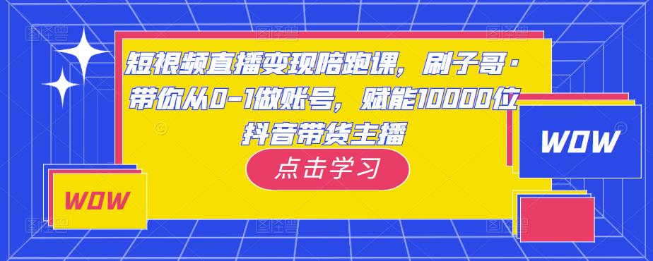 短视频直播变现陪跑课，刷子哥·带你从0-1做账号，赋能10000位抖音带货主播_微雨项目网