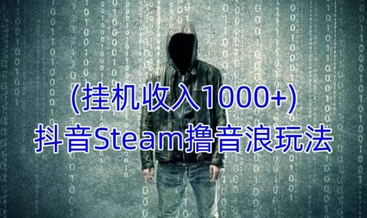 抖音Steam撸音浪玩法，挂机一天收入1000+不露脸 不说话 不封号 社恐人群福音_微雨项目网