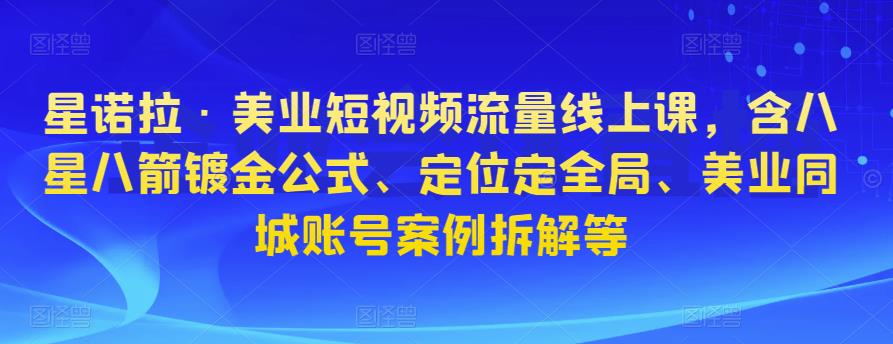 星诺拉·美业短视频流量线上课，含八星八箭镀金公式、定位定全局、美业同城账号案例拆解等_微雨项目网