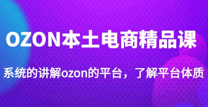 老迟·OZON本土电商精品课，系统的讲解ozon的平台，学完可独自运营ozon的店铺_微雨项目网