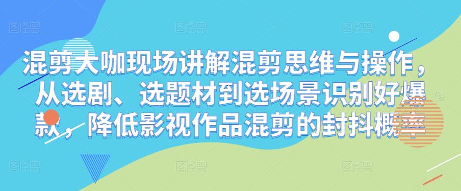 混剪大咖现场讲解混剪思维与操作，从选剧、选题材到选场景识别好爆款，降低影视作品混剪的封抖概率_微雨项目网