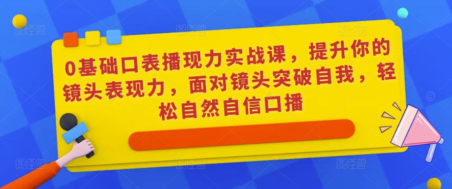 0基础口表播‬现力实战课，提升你的镜头表现力，面对镜头突破自我，轻松自然自信口播_微雨项目网