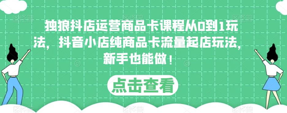 独狼抖店运营商品卡课程从0到1玩法，抖音小店纯商品卡流量起店玩法，新手也能做！_微雨项目网