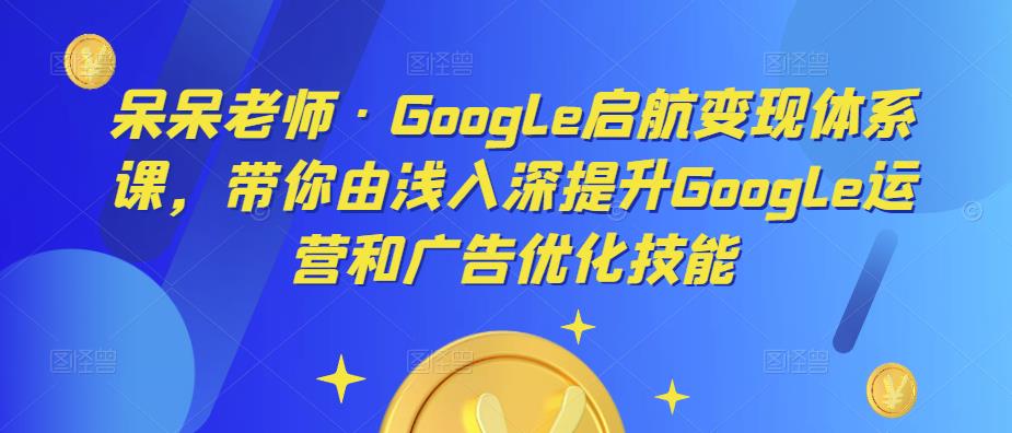 呆呆老师·Google启航变现体系课，带你由浅入深提升Google运营和广告优化技能_微雨项目网