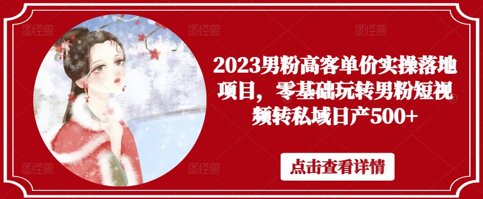 2023男粉高客单价实操落地项目，零基础玩转男粉短视频转私域日产500+_微雨项目网