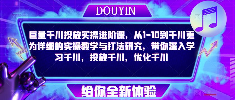 巨量千川投放实操进阶课，从1-10到千川更为详细的实操教学与打法研究，带你深入学习千川，投放千川，优化千川_微雨项目网