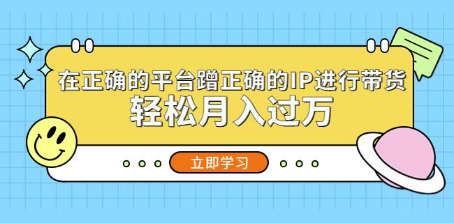 在正确的平台蹭正确的IP进行带货，轻松月入过万_微雨项目网