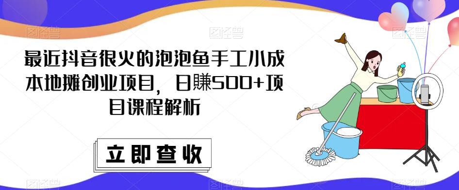 最近抖音很火的泡泡鱼手工小成本地摊创业项目，日賺500+项目课程解析_微雨项目网