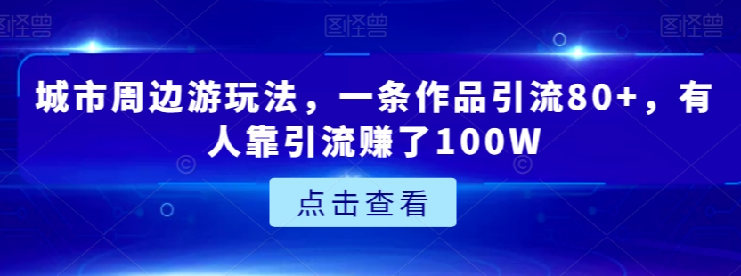 城市周边游玩法，一条作品引流80+，有人靠引流赚了100W【揭秘】_微雨项目网