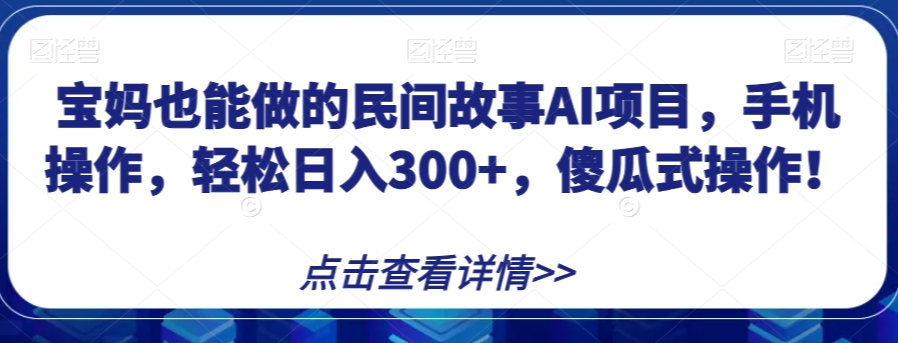 宝妈也能做的民间故事AI项目，手机操作，轻松日入300+，傻瓜式操作！【揭秘】_微雨项目网